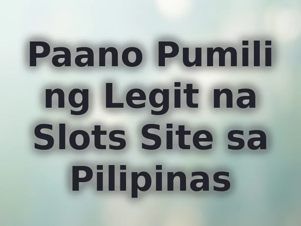 Paano Pumili ng Legit na Slots Site sa Pilipinas